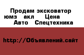 Продам эксковатор юмз 6 акл   › Цена ­ 260 000 -  Авто » Спецтехника   
